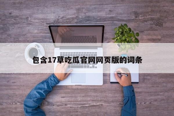 包含17草吃瓜官网网页版的词条