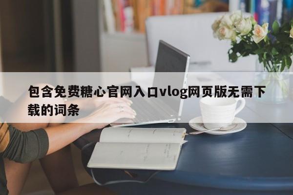 包含免费糖心官网入口vlog网页版无需下载的词条