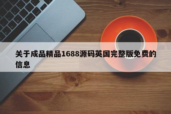 关于成品精品1688源码英国完整版免费的信息