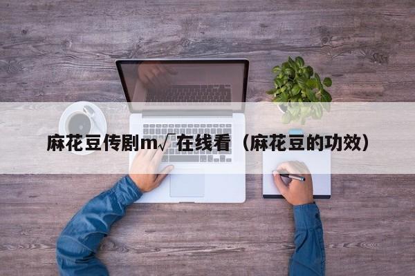 麻花豆传剧m√在线看（麻花豆的功效）