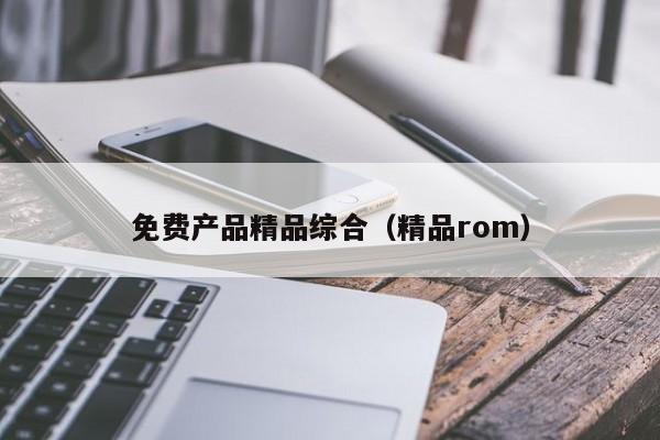 免费产品精品综合（精品rom）