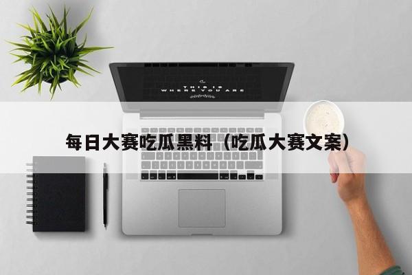 每日大赛吃瓜黑料（吃瓜大赛文案）