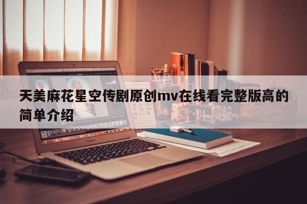天美麻花星空传剧原创mv在线看完整版高的简单介绍