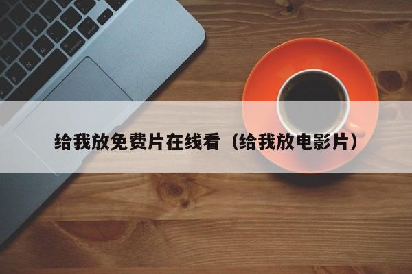 给我放免费片在线看（给我放电影片）