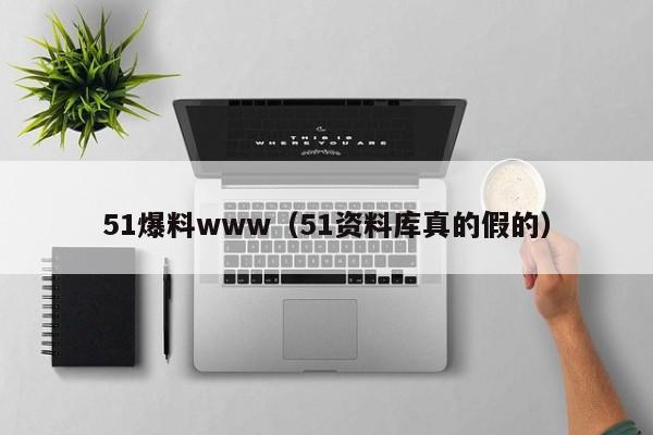 51爆料www（51资料库真的假的）