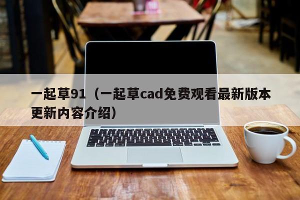 一起草91（一起草cad免费观看最新版本更新内容介绍）