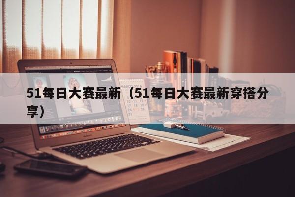 51每日大赛最新（51每日大赛最新穿搭分享）