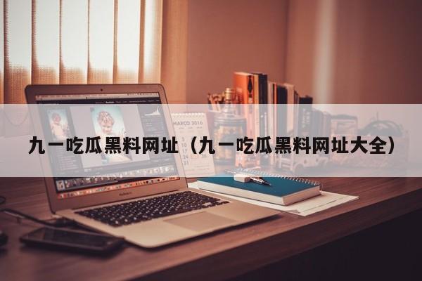 九一吃瓜黑料网址（九一吃瓜黑料网址大全）