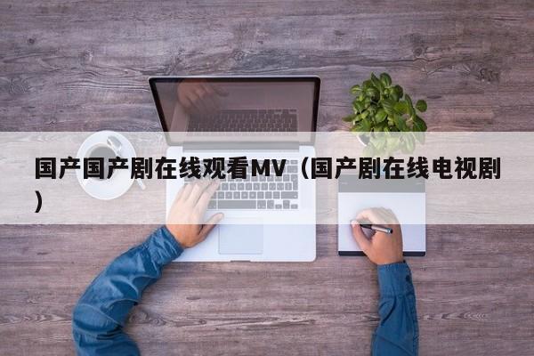 国产国产剧在线观看MV（国产剧在线电视剧）