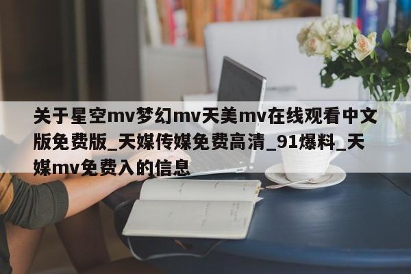 关于星空mv梦幻mv天美mv在线观看中文版免费版_天媒传媒免费高清_91爆料_天媒mv免费入的信息