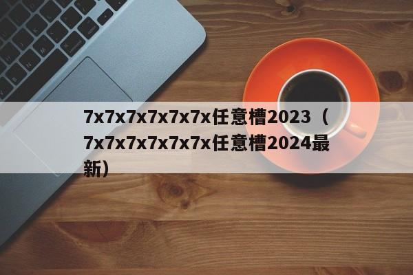 7x7x7x7x7x7x任意槽2023（7x7x7x7x7x7x任意槽2024最新）