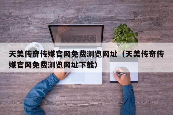 天美传奇传媒官网免费浏览网址（天美传奇传媒官网免费浏览网址下载）