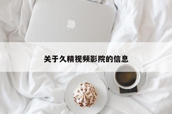 关于久精视频影院的信息