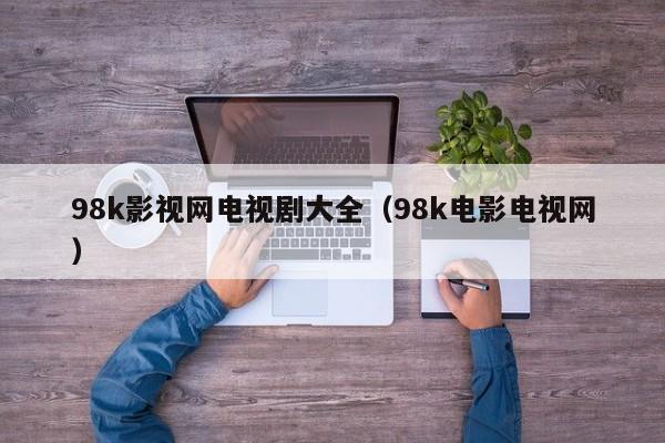 98k影视网电视剧大全（98k电影电视网）