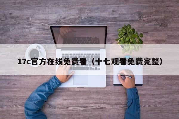 17c官方在线免费看（十七观看免费完整）