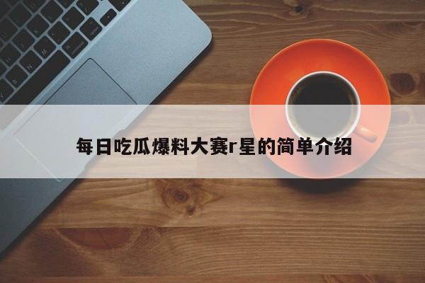 每日吃瓜爆料大赛r星的简单介绍