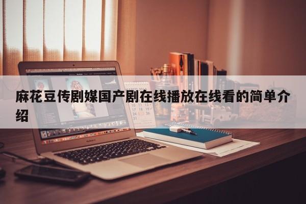 麻花豆传剧媒国产剧在线播放在线看的简单介绍