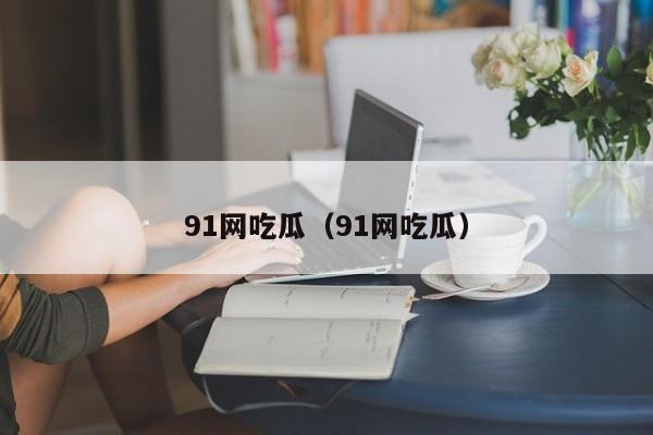 91网吃瓜（91网吃瓜）
