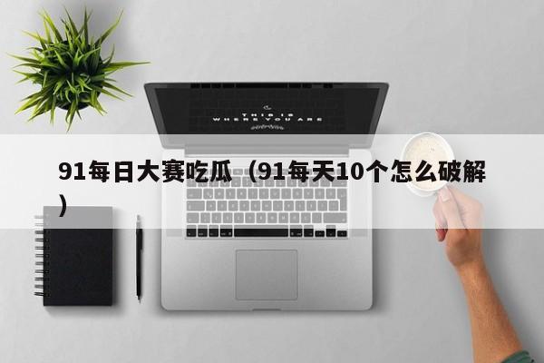 91每日大赛吃瓜（91每天10个怎么破解）