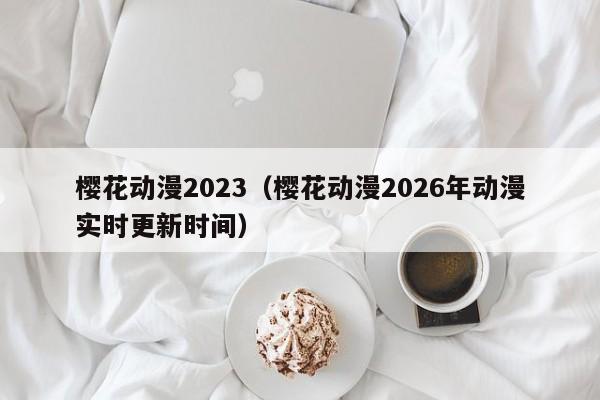 樱花动漫2023（樱花动漫2026年动漫实时更新时间）