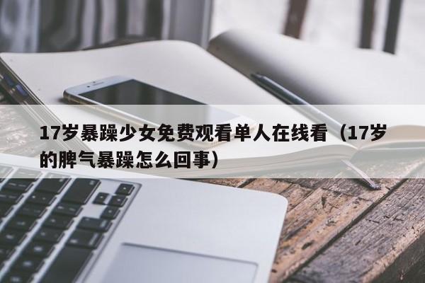 17岁暴躁少女免费观看单人在线看（17岁的脾气暴躁怎么回事）