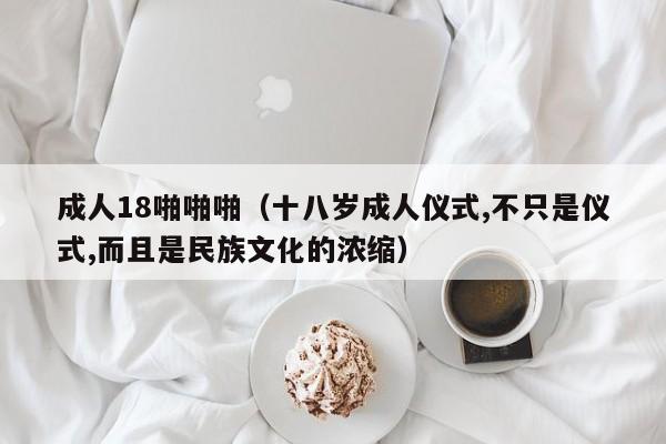 成人18啪啪啪（十八岁成人仪式,不只是仪式,而且是民族文化的浓缩）