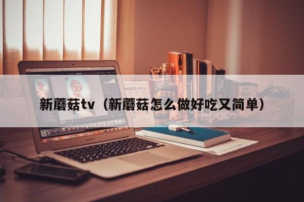 新蘑菇tv（新蘑菇怎么做好吃又简单）