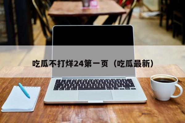 吃瓜不打烊24第一页（吃瓜最新）