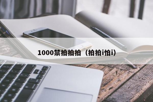 1000禁拍拍拍（拍拍i怕i）