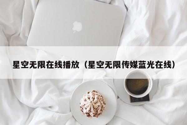 星空无限在线播放（星空无限传媒蓝光在线）