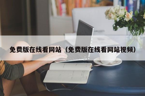 免费版在线看网站（免费版在线看网站视频）