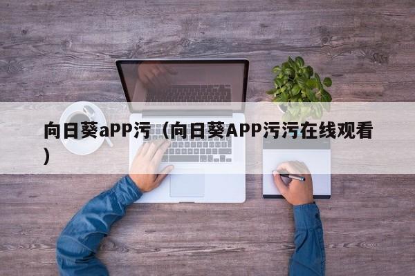 向日葵aPP污（向日葵APP污污在线观看）