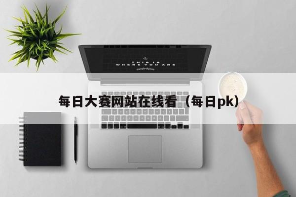 每日大赛网站在线看（每日pk）