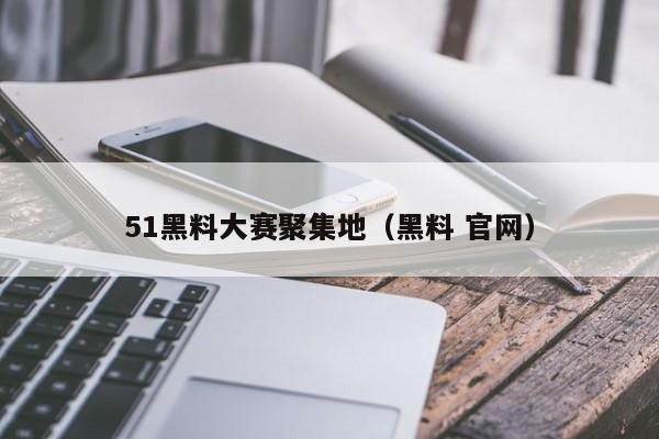 51黑料大赛聚集地（黑料 官网）
