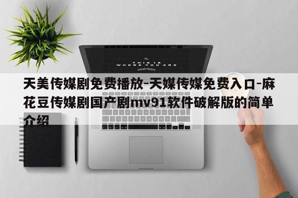 天美传媒剧免费播放-天媒传媒免费入口-麻花豆传媒剧国产剧mv91软件破解版的简单介绍