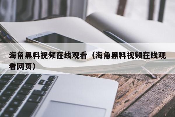 海角黑料视频在线观看（海角黑料视频在线观看网页）