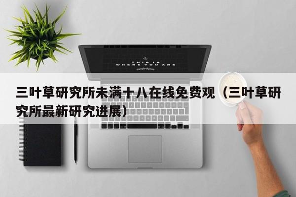 三叶草研究所未满十八在线免费观（三叶草研究所最新研究进展）
