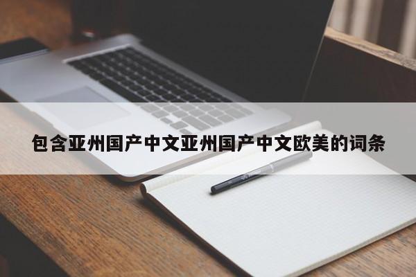 包含亚州国产中文亚州国产中文欧美的词条