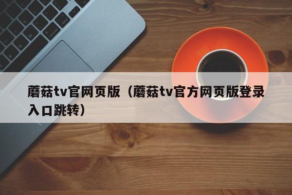 蘑菇tv官网页版（蘑菇tv官方网页版登录入口跳转）