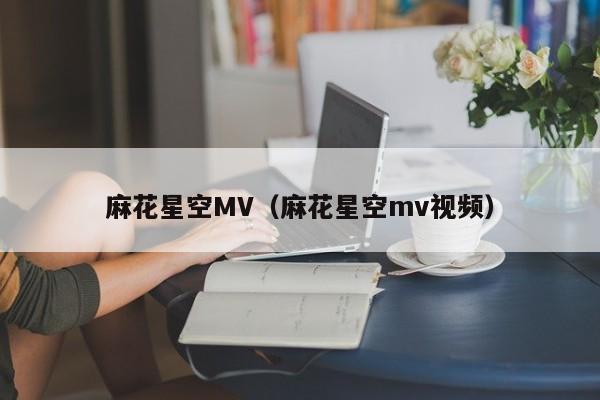 麻花星空MV（麻花星空mv视频）