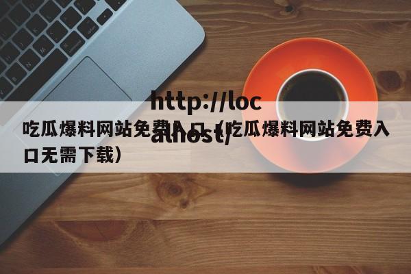 吃瓜爆料网站免费入口（吃瓜爆料网站免费入口无需下载）