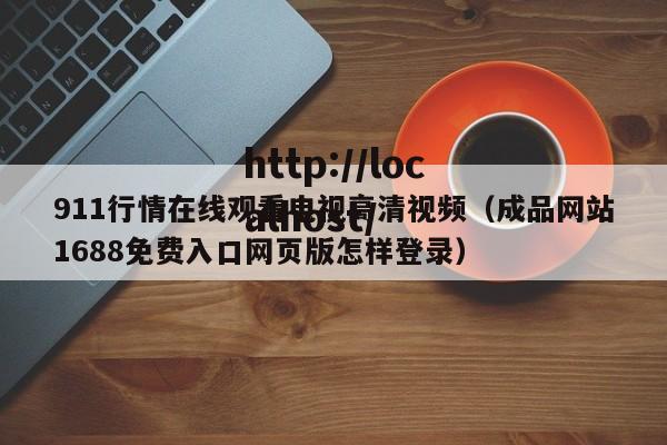 911行情在线观看电视高清视频（成品网站1688免费入口网页版怎样登录）