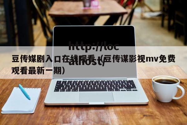 豆传媒剧入口在线观看(豆传谋影视mv免费观看最新一期)
